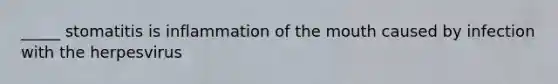 _____ stomatitis is inflammation of the mouth caused by infection with the herpesvirus