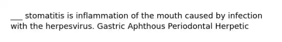 ___ stomatitis is inflammation of <a href='https://www.questionai.com/knowledge/krBoWYDU6j-the-mouth' class='anchor-knowledge'>the mouth</a> caused by infection with the herpesvirus. Gastric Aphthous Periodontal Herpetic