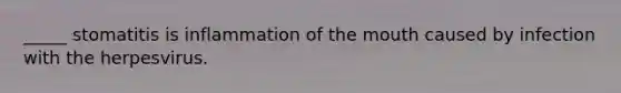 _____ stomatitis is inflammation of the mouth caused by infection with the herpesvirus.