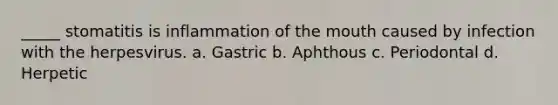 _____ stomatitis is inflammation of the mouth caused by infection with the herpesvirus. a. Gastric b. Aphthous c. Periodontal d. Herpetic