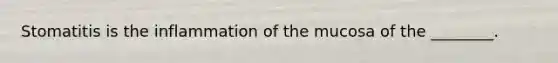 Stomatitis is the inflammation of the mucosa of the ________.
