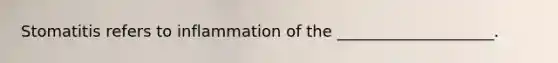 Stomatitis refers to inflammation of the ____________________.