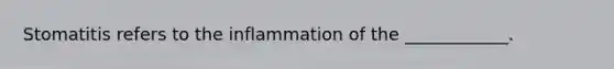 Stomatitis refers to the inflammation of the ____________.