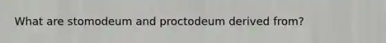 What are stomodeum and proctodeum derived from?