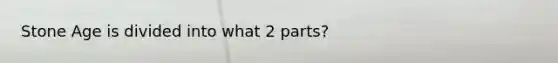 Stone Age is divided into what 2 parts?