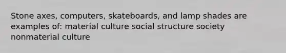 Stone axes, computers, skateboards, and lamp shades are examples of: material culture social structure society nonmaterial culture