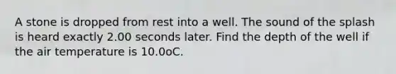 A stone is dropped from rest into a well. The sound of the splash is heard exactly 2.00 seconds later. Find the depth of the well if the air temperature is 10.0oC.