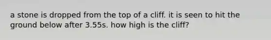 a stone is dropped from the top of a cliff. it is seen to hit the ground below after 3.55s. how high is the cliff?