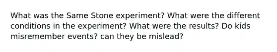 What was the Same Stone experiment? What were the different conditions in the experiment? What were the results? Do kids misremember events? can they be mislead?