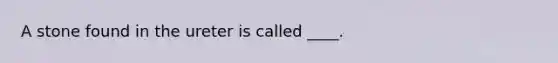 A stone found in the ureter is called ____.