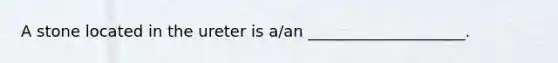 A stone located in the ureter is a/an ____________________.