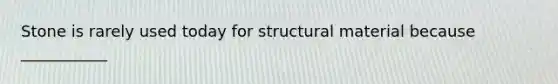 Stone is rarely used today for structural material because ___________