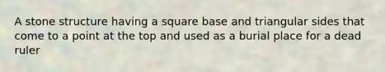 A stone structure having a square base and triangular sides that come to a point at the top and used as a burial place for a dead ruler