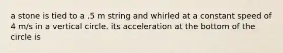 a stone is tied to a .5 m string and whirled at a constant speed of 4 m/s in a vertical circle. its acceleration at the bottom of the circle is