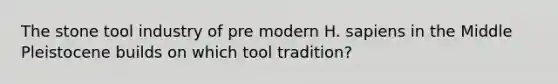 The stone tool industry of pre modern H. sapiens in the Middle Pleistocene builds on which tool tradition?