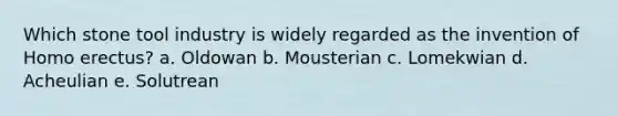 Which stone tool industry is widely regarded as the invention of Homo erectus? a. Oldowan b. Mousterian c. Lomekwian d. Acheulian e. Solutrean