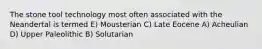 The stone tool technology most often associated with the Neandertal is termed E) Mousterian C) Late Eocene A) Acheulian D) Upper Paleolithic B) Solutarian