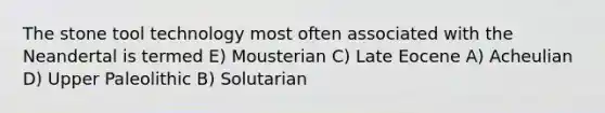 The stone tool technology most often associated with the Neandertal is termed E) Mousterian C) Late Eocene A) Acheulian D) Upper Paleolithic B) Solutarian