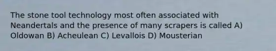 The stone tool technology most often associated with Neandertals and the presence of many scrapers is called A) Oldowan B) Acheulean C) Levallois D) Mousterian