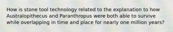 How is stone tool technology related to the explanation to how Australopithecus and Paranthropus were both able to survive while overlapping in time and place for nearly one million years?