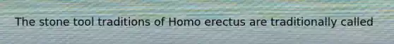 The stone tool traditions of Homo erectus are traditionally called