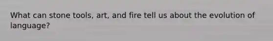 What can stone tools, art, and fire tell us about the evolution of language?