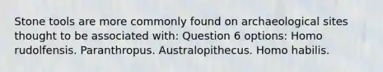 Stone tools are more commonly found on archaeological sites thought to be associated with: Question 6 options: Homo rudolfensis. Paranthropus. Australopithecus. Homo habilis.