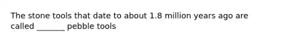 The stone tools that date to about 1.8 million years ago are called _______ pebble tools