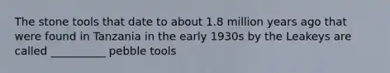 The stone tools that date to about 1.8 million years ago that were found in Tanzania in the early 1930s by the Leakeys are called __________ pebble tools