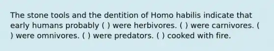 The stone tools and the dentition of <a href='https://www.questionai.com/knowledge/kG3hgw3hYa-homo-habilis' class='anchor-knowledge'>homo habilis</a> indicate that early humans probably ( ) were herbivores. ( ) were carnivores. ( ) were omnivores. ( ) were predators. ( ) cooked with fire.