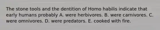 The stone tools and the dentition of <a href='https://www.questionai.com/knowledge/kG3hgw3hYa-homo-habilis' class='anchor-knowledge'>homo habilis</a> indicate that early humans probably A. were herbivores. B. were carnivores. C. were omnivores. D. were predators. E. cooked with fire.