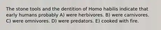 The stone tools and the dentition of <a href='https://www.questionai.com/knowledge/kG3hgw3hYa-homo-habilis' class='anchor-knowledge'>homo habilis</a> indicate that early humans probably A) were herbivores. B) were carnivores. C) were omnivores. D) were predators. E) cooked with fire.