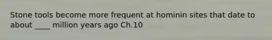 Stone tools become more frequent at hominin sites that date to about ____ million years ago Ch.10