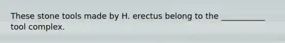 These stone tools made by H. erectus belong to the ___________ tool complex.