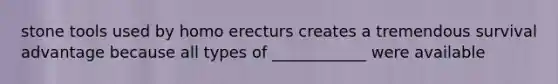 stone tools used by homo erecturs creates a tremendous survival advantage because all types of ____________ were available
