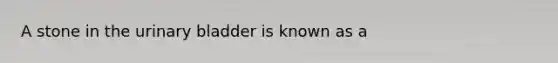 A stone in the <a href='https://www.questionai.com/knowledge/kb9SdfFdD9-urinary-bladder' class='anchor-knowledge'>urinary bladder</a> is known as a