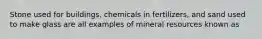 Stone used for buildings, chemicals in fertilizers, and sand used to make glass are all examples of mineral resources known as