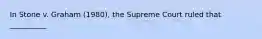 In Stone v. Graham (1980), the Supreme Court ruled that __________