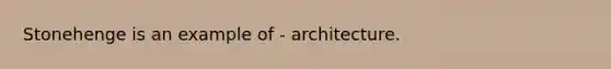 Stonehenge is an example of - architecture.