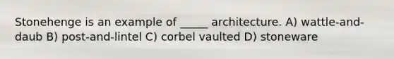 Stonehenge is an example of _____ architecture. A) wattle-and-daub B) post-and-lintel C) corbel vaulted D) stoneware