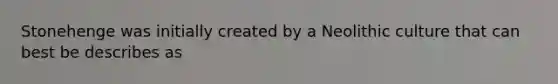 Stonehenge was initially created by a Neolithic culture that can best be describes as