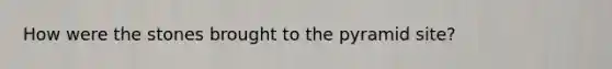 How were the stones brought to the pyramid site?