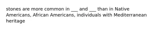 stones are more common in ___ and ___ than in Native Americans, African Americans, individuals with Mediterranean heritage