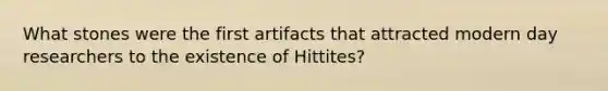 What stones were the first artifacts that attracted modern day researchers to the existence of Hittites?