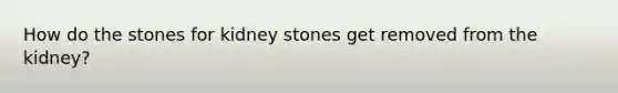 How do the stones for kidney stones get removed from the kidney?