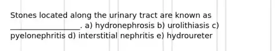 Stones located along the urinary tract are known as __________________. a) hydronephrosis b) urolithiasis c) pyelonephritis d) interstitial nephritis e) hydroureter