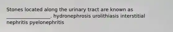 Stones located along the urinary tract are known as __________________. hydronephrosis urolithiasis interstitial nephritis pyelonephritis