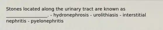 Stones located along the urinary tract are known as __________________. - hydronephrosis - urolithiasis - interstitial nephritis - pyelonephritis