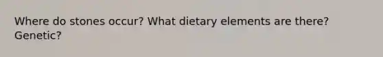 Where do stones occur? What dietary elements are there? Genetic?