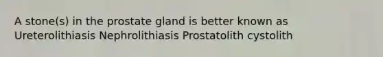 A stone(s) in the prostate gland is better known as Ureterolithiasis Nephrolithiasis Prostatolith cystolith